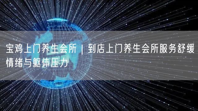 宝鸡上门养生会所｜到店上门养生会所服务舒缓情绪与躯体压力