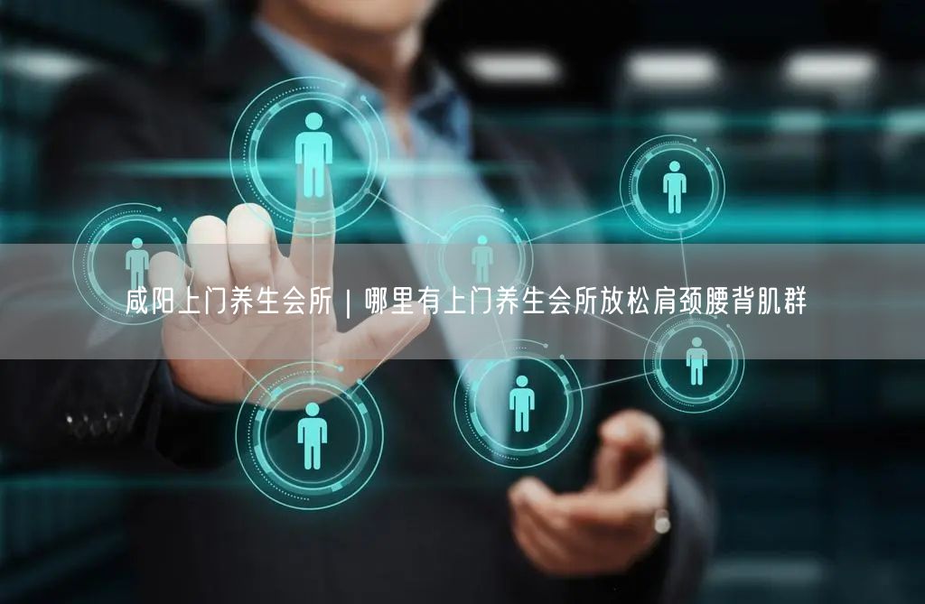 咸阳上门养生会所｜哪里有上门养生会所放松肩颈腰背肌群