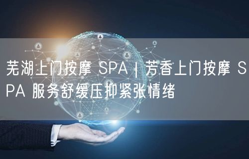 芜湖上门按摩 SPA｜芳香上门按摩 SPA 服务舒缓压抑紧张情绪