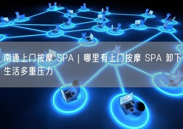 南通上门按摩 SPA｜哪里有上门按摩 SPA 卸下生活多重压力