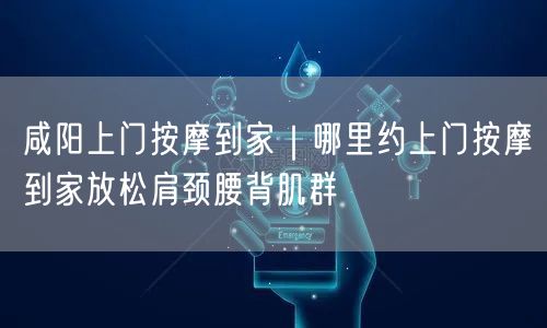 咸阳上门按摩到家｜哪里约上门按摩到家放松肩颈腰背肌群