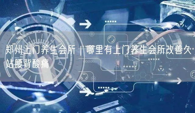 郑州上门养生会所｜哪里有上门养生会所改善久站腰背酸痛