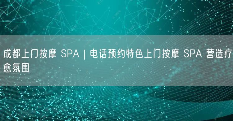 成都上门按摩 SPA｜电话预约特色上门按摩 SPA 营造疗愈氛围