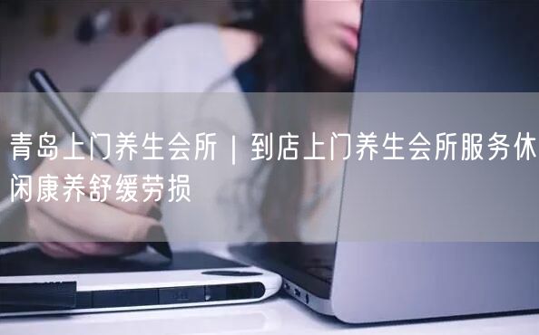 青岛上门养生会所｜到店上门养生会所服务休闲康养舒缓劳损