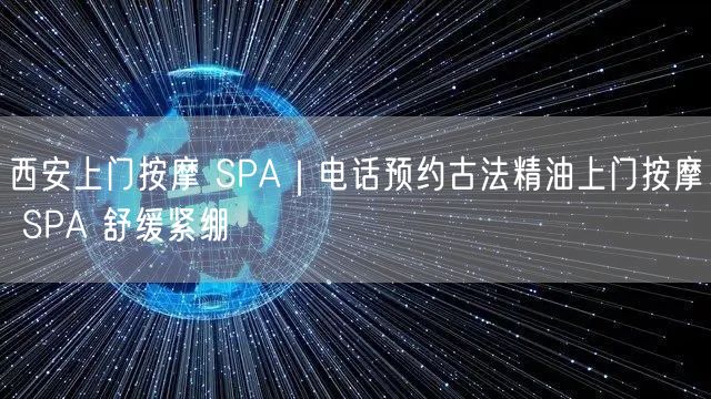 西安上门按摩SPA指南：古法精油+电话预约，舒缓紧绷避坑