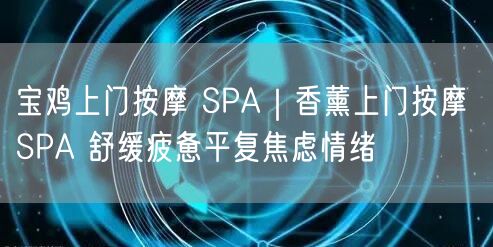 宝鸡上门按摩SPA：香薰体验，舒缓疲惫平复焦虑