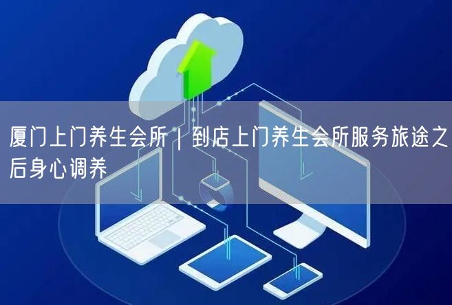 厦门上门养生会所：到店&上门，身心调养新体验