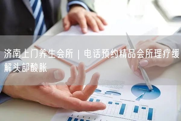 济南上门养生会所｜电话预约理疗，轻松缓解头部酸胀