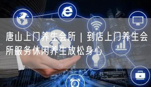 唐山上门养生会所：到店上门，休闲养生身心放松