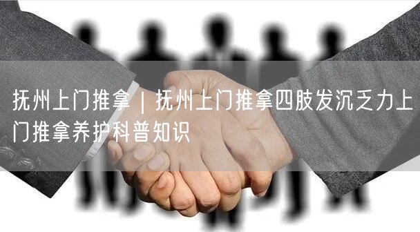 抚州上门推拿｜抚州上门推拿四肢发沉乏力上门推拿养护科普知识