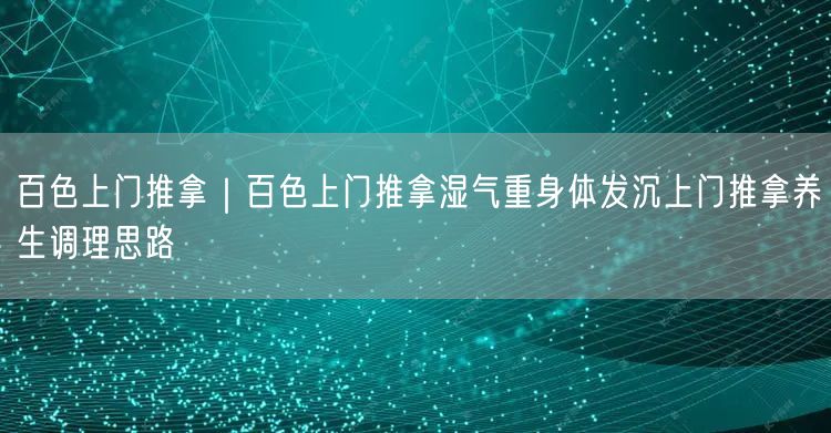 百色上门推拿｜百色上门推拿湿气重身体发沉上门推拿养生调理思路