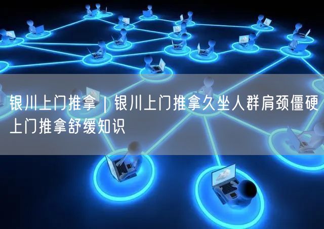 银川上门推拿｜银川上门推拿久坐人群肩颈僵硬上门推拿舒缓知识