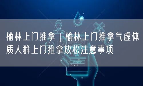 榆林上门推拿｜榆林上门推拿气虚体质人群上门推拿放松注意事项
