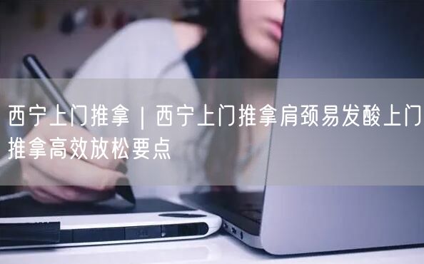 西宁上门推拿｜西宁上门推拿肩颈易发酸上门推拿高效放松要点
