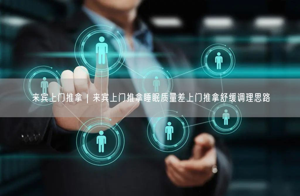 来宾上门推拿｜来宾上门推拿睡眠质量差上门推拿舒缓调理思路