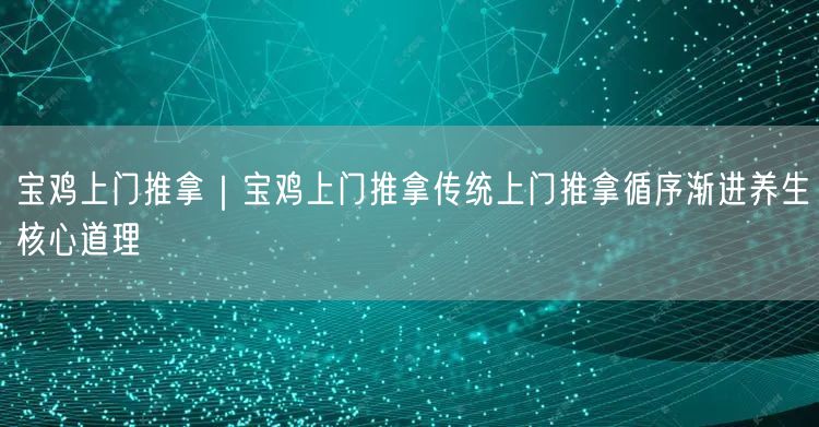 宝鸡上门推拿｜宝鸡上门推拿传统上门推拿循序渐进养生核心道理