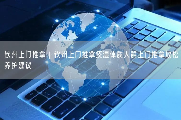 钦州上门推拿｜钦州上门推拿痰湿体质人群上门推拿放松养护建议
