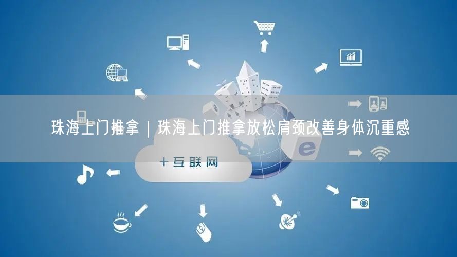 珠海上门推拿｜珠海上门推拿放松肩颈改善身体沉重感