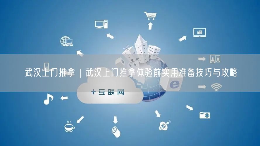 武汉上门推拿｜武汉上门推拿体验前实用准备技巧与攻略