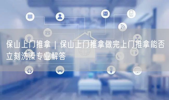 保山上门推拿｜保山上门推拿做完上门推拿能否立刻洗澡专业解答