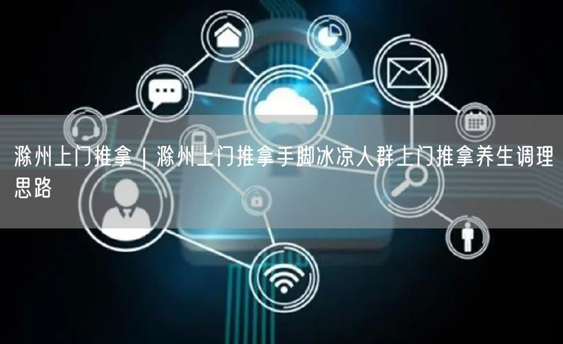 滁州上门推拿｜滁州上门推拿手脚冰凉人群上门推拿养生调理思路