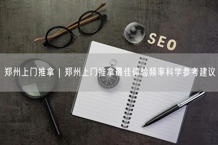 郑州上门推拿｜郑州上门推拿最佳体验频率科学参考建议