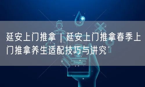 延安上门推拿｜延安上门推拿春季上门推拿养生适配技巧与讲究