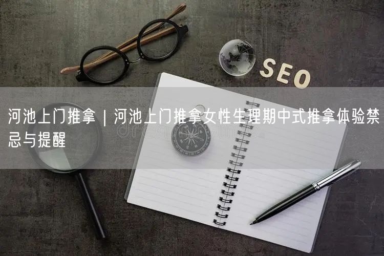 河池上门推拿｜河池上门推拿女性生理期中式推拿体验禁忌与提醒