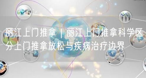丽江上门推拿｜丽江上门推拿科学区分上门推拿放松与疾病治疗边界