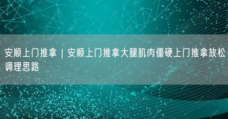 安顺上门推拿｜安顺上门推拿大腿肌肉僵硬上门推拿放松调理思路