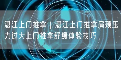 湛江上门推拿｜湛江上门推拿肩颈压力过大上门推拿舒缓体验技巧