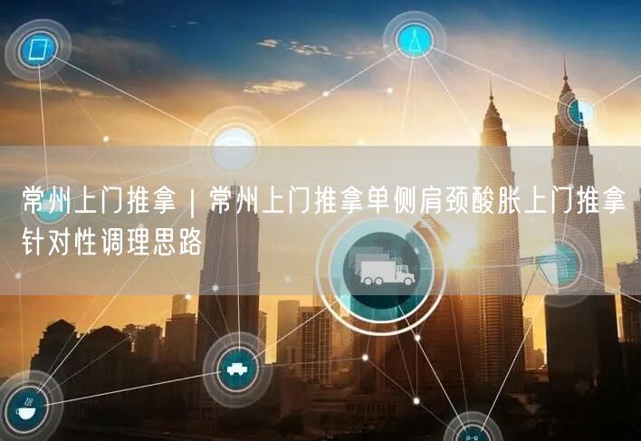 常州上门推拿｜常州上门推拿单侧肩颈酸胀上门推拿针对性调理思路