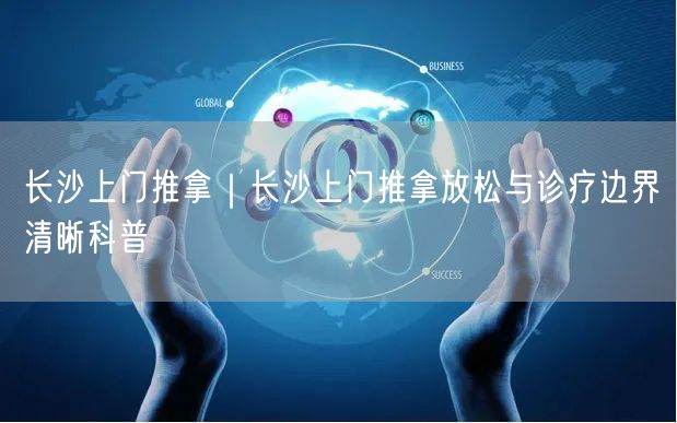 长沙上门推拿｜长沙上门推拿放松与诊疗边界清晰科普