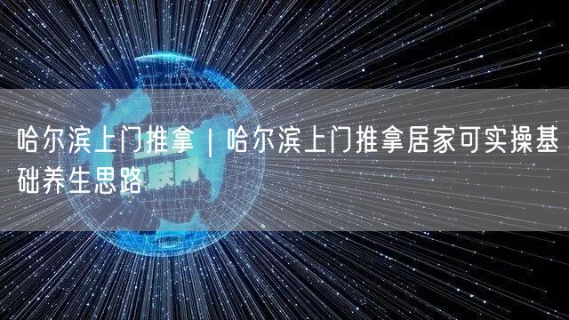 哈尔滨上门推拿｜哈尔滨上门推拿居家可实操基础养生思路