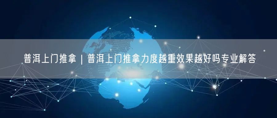 普洱上门推拿｜普洱上门推拿力度越重效果越好吗专业解答