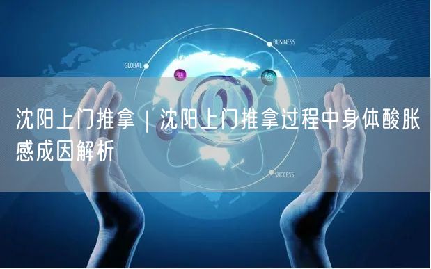 沈阳上门推拿｜沈阳上门推拿过程中身体酸胀感成因解析
