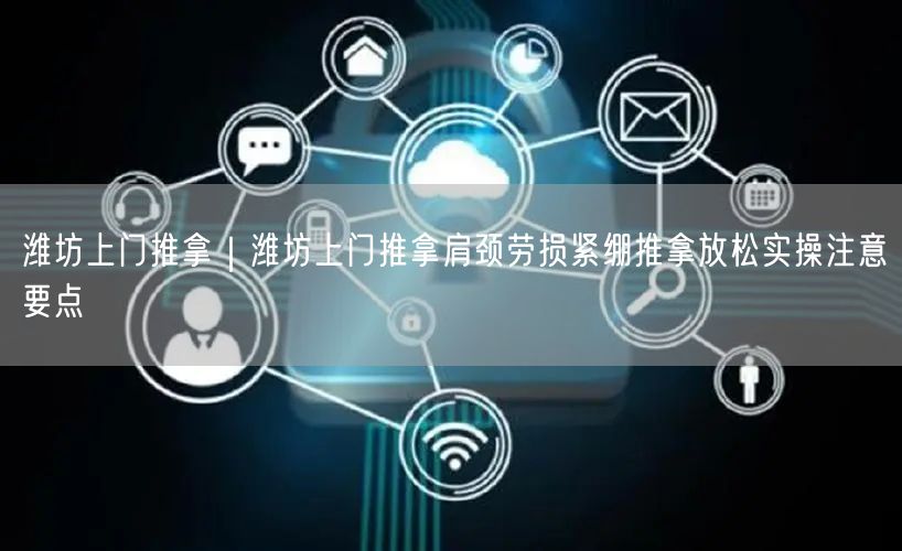 潍坊上门推拿｜潍坊上门推拿肩颈劳损紧绷推拿放松实操注意要点