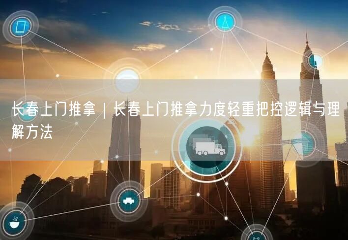 长春上门推拿：力度把控逻辑、实操与场景案例解析