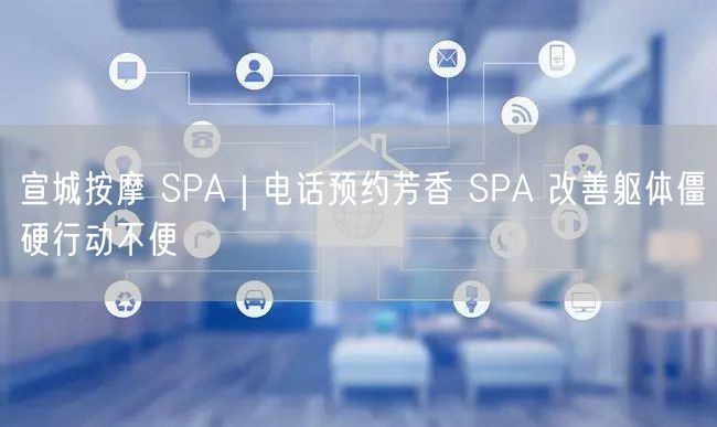 宣城按摩 SPA｜电话预约芳香 SPA 改善躯体僵硬行动不便