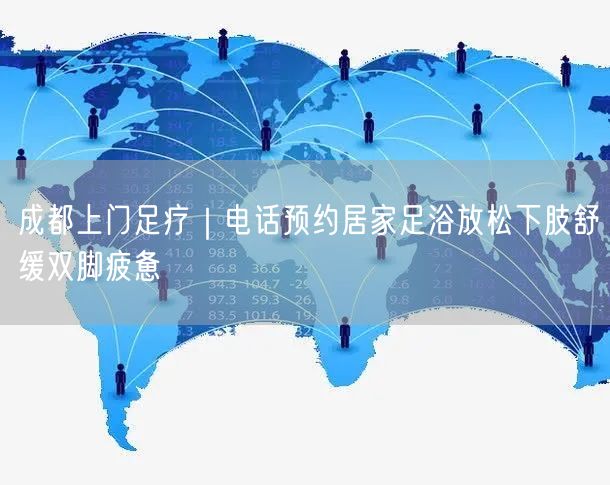 成都上门足疗｜电话预约居家足浴放松下肢舒缓双脚疲惫