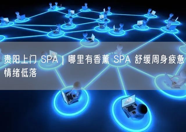 贵阳上门 SPA｜哪里有香薰 SPA 舒缓周身疲惫情绪低落