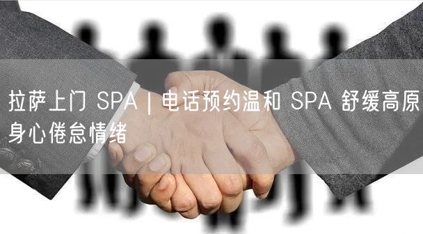 拉萨上门 SPA｜电话预约温和 SPA 舒缓高原身心倦怠情绪