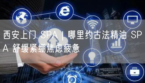 西安上门 SPA｜哪里约古法精油 SPA 舒缓紧绷焦虑疲惫