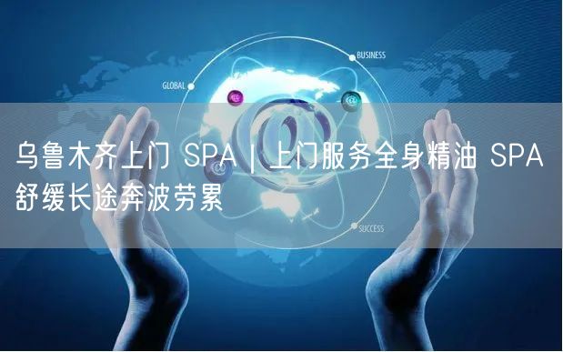 乌鲁木齐上门 SPA｜上门服务全身精油 SPA 舒缓长途奔波劳累