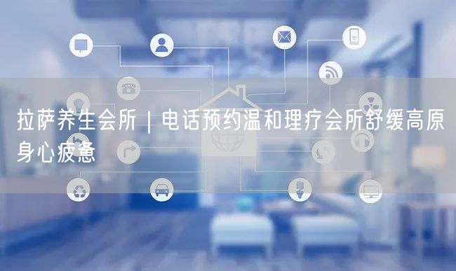 拉萨养生会所｜电话预约温和理疗会所舒缓高原身心疲惫