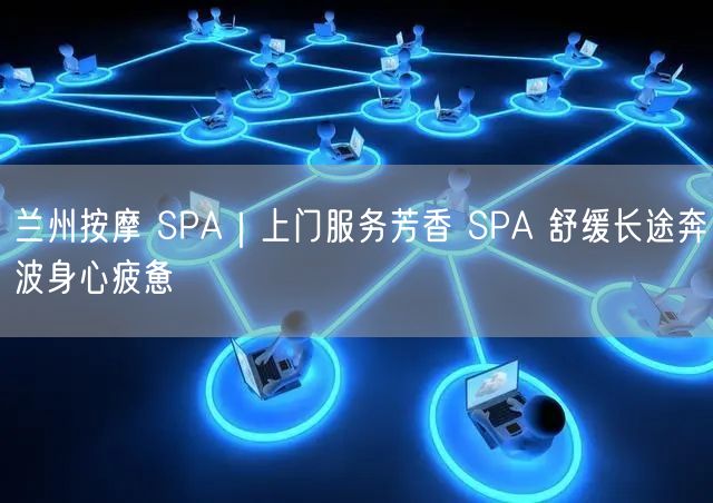 兰州按摩 SPA｜上门服务芳香 SPA 舒缓长途奔波身心疲惫