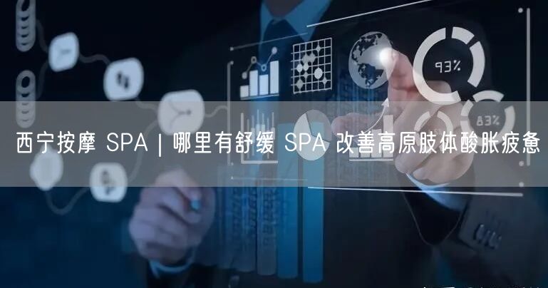 西宁按摩 SPA｜哪里有舒缓 SPA 改善高原肢体酸胀疲惫
