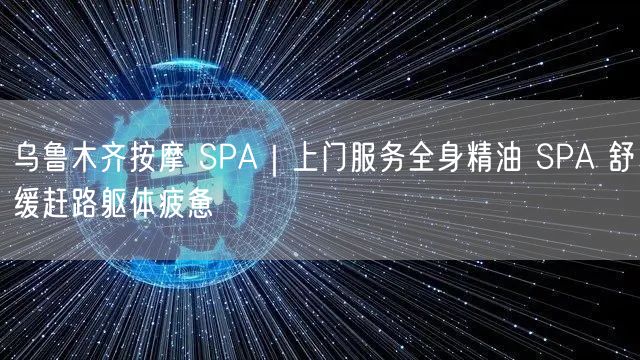 乌鲁木齐按摩 SPA｜上门服务全身精油 SPA 舒缓赶路躯体疲惫