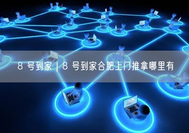 8 号到家｜8 号到家合肥上门推拿哪里有