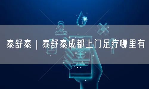 泰舒泰｜泰舒泰成都上门足疗哪里有